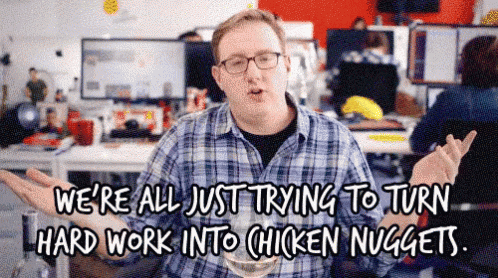 We're all just trying to turn hard work into chicken nuggets.